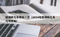 欧洲杯几年举办一次（2024年欧洲杯几月几号开始）