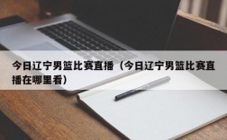 今日辽宁男篮比赛直播（今日辽宁男篮比赛直播在哪里看）