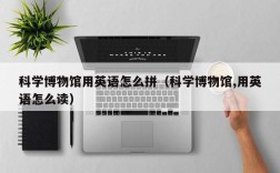 科学博物馆用英语怎么拼（科学博物馆,用英语怎么读）