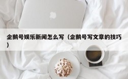 企鹅号娱乐新闻怎么写（企鹅号写文章的技巧）