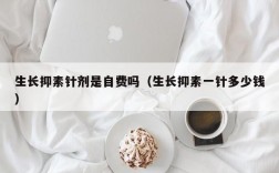 生长抑素针剂是自费吗（生长抑素一针多少钱）