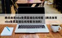 腾讯体育nba免费直播在线观看（腾讯体育nba免费直播在线观看泡泡网）