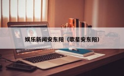 娱乐新闻安东阳（歌星安东阳）