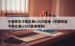 中国男篮今晚比赛cctv5直播（中国男篮今晚比赛cctv5直播视频）