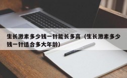 生长激素多少钱一针能长多高（生长激素多少钱一针适合多大年龄）