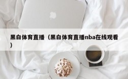 黑白体育直播（黑白体育直播nba在线观看）