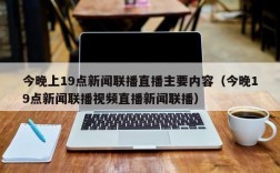 今晚上19点新闻联播直播主要内容（今晚19点新闻联播视频直播新闻联播）