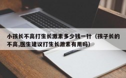 小孩长不高打生长激素多少钱一针（孩子长的不高,医生建议打生长激素有用吗）