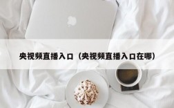 央视频直播入口（央视频直播入口在哪）