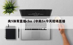 央5体育直播cba（中央5+今天现场直播）