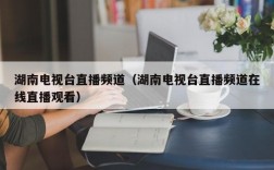 湖南电视台直播频道（湖南电视台直播频道在线直播观看）