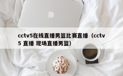 cctv5在线直播男篮比赛直播（cctv5 直播 现场直播男篮）