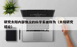 研究太阳内部情况的科学家被称为（太阳研究结论）