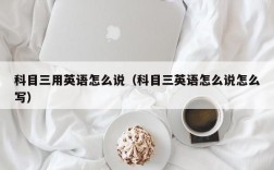 科目三用英语怎么说（科目三英语怎么说怎么写）