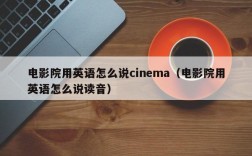 电影院用英语怎么说cinema（电影院用英语怎么说读音）