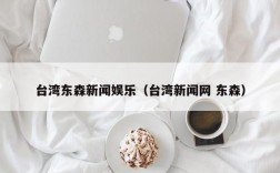 台湾东森新闻娱乐（台湾新闻网 东森）