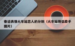 春运表情火车站恋人的分别（火车站情侣牵手图片）