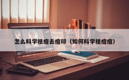 怎么科学祛痘去痘印（如何科学祛痘痘）