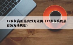 17岁长高的最有效方法男（17岁长高的最有效方法男生）