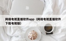 网络电视直播软件app（网络电视直播软件下载电视版）