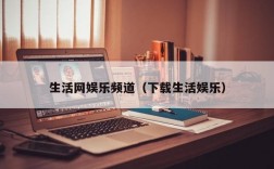 生活网娱乐频道（下载生活娱乐）