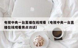 电视中央一台直播在线观看（电视中央一台直播在线观看焦点访谈）