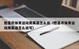 他喜欢体育运动用英语怎么说（他喜欢体育运动用英语怎么说写）