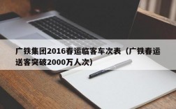 广铁集团2016春运临客车次表（广铁春运送客突破2000万人次）