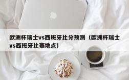 欧洲杯瑞士vs西班牙比分预测（欧洲杯瑞士vs西班牙比赛地点）