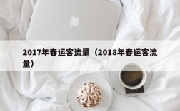 2017年春运客流量（2018年春运客流量）