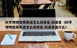 科学博物馆用英语怎么说读音,标准音（科学博物馆用英语怎么说读音,标准音是什么）